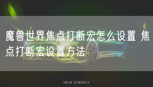 魔兽世界焦点打断宏怎么设置 焦点打断宏设置方法