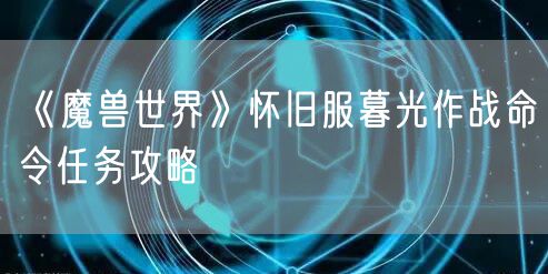 《魔兽世界》怀旧服暮光作战命令任务攻略