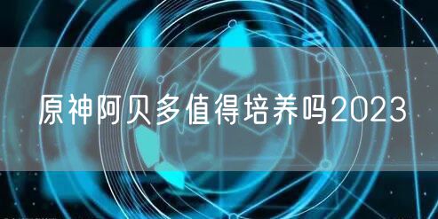 原神阿贝多值得培养吗2023
