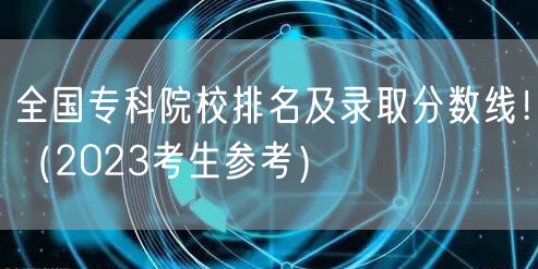 全国专科院校排名及录取分数线!(2023考生参考)