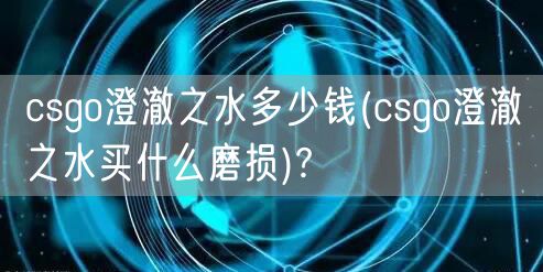 csgo澄澈之水多少钱(csgo澄澈之水买什么磨损)?