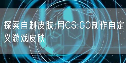 探索自制皮肤:用CS:GO制作自定义游戏皮肤