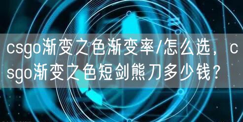csgo渐变之色渐变率/怎么选，csgo渐变之色短剑熊刀多少钱？