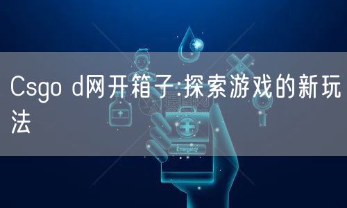 Csgo d网开箱子:探索游戏的新玩法