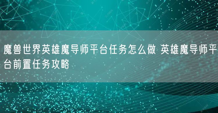魔兽世界英雄魔导师平台任务怎么做 英雄魔导师平台前置任务攻略