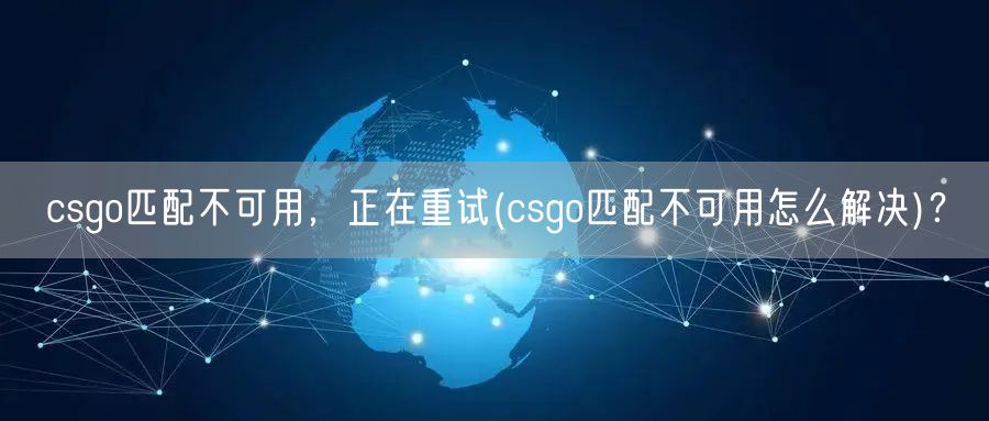 csgo匹配不可用，正在重试(csgo匹配不可用怎么解决)？
