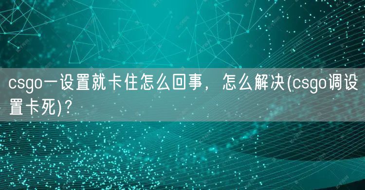 csgo一设置就卡住怎么回事，怎么解决(csgo调设置卡死)？