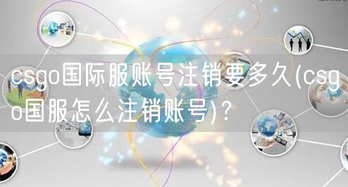 csgo国际服账号注销要多久(csgo国服怎么注销账号)？