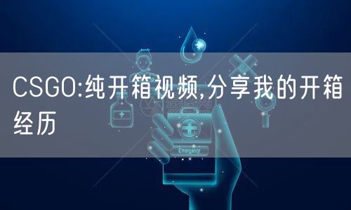 CSGO:纯开箱视频,分享我的开箱经历