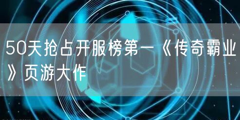 50天抢占开服榜第一《传奇霸业》页游大作