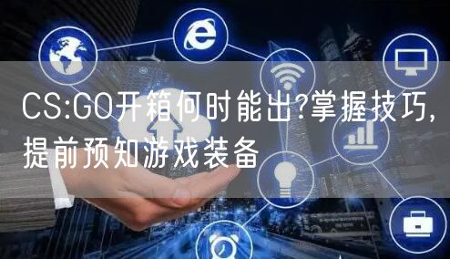 CS:GO开箱何时能出?掌握技巧,提前预知游戏装备