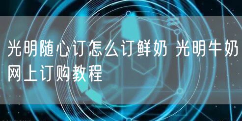 光明随心订怎么订鲜奶 光明牛奶网上订购教程