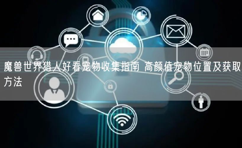 魔兽世界猎人好看宠物收集指南 高颜值宠物位置及获取方法