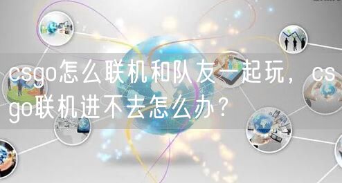 csgo怎么联机和队友一起玩,csgo联机进不去怎么办?