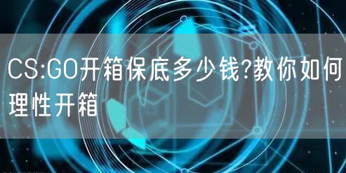 CS:GO开箱保底多少钱?教你如何理性开箱