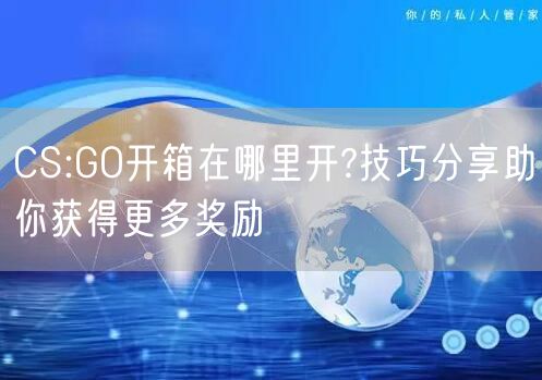 CS:GO开箱在哪里开?技巧分享助你获得更多奖励