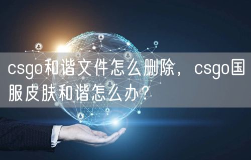 csgo和谐文件怎么删除，csgo国服皮肤和谐怎么办？