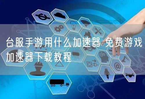 台服手游用什么加速器 免费游戏加速器下载教程