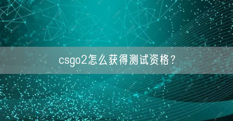 csgo2怎么获得测试资格？