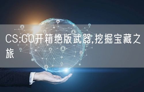 CS:GO开箱绝版武器,挖掘宝藏之旅