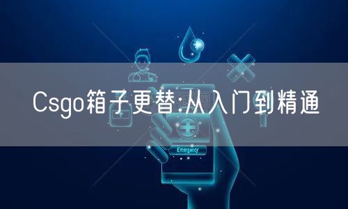 Csgo箱子更替:从入门到精通