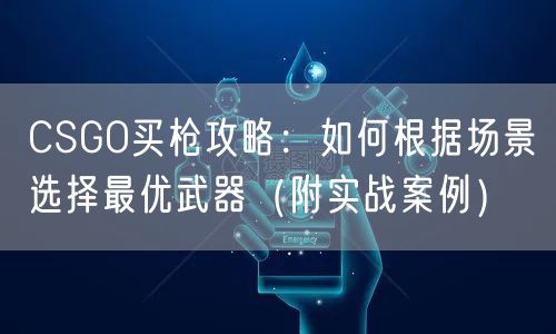 CSGO买枪攻略:如何根据场景选择最优武器(附实战案例)