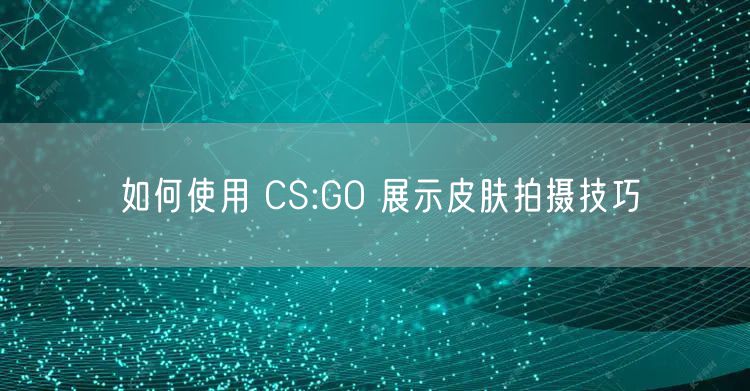 如何使用 CS:GO 展示皮肤拍摄技巧