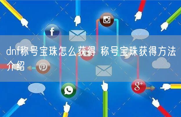 dnf称号宝珠怎么获得 称号宝珠获得方法介绍