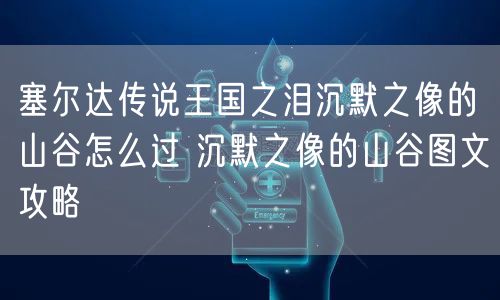 塞尔达传说王国之泪沉默之像的山谷怎么过 沉默之像的山谷图文攻略