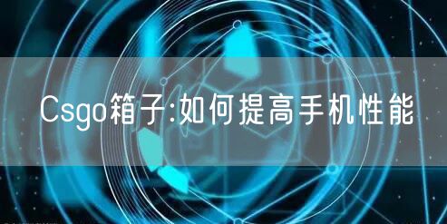 Csgo箱子:如何提高手机性能