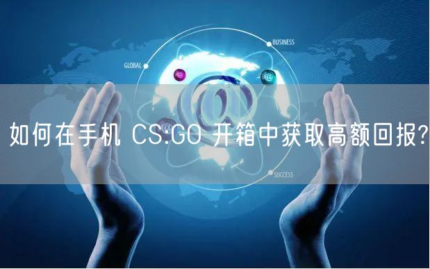 如何在手机 CS:GO 开箱中获取高额回报?