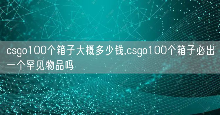 csgo100个箱子大概多少钱,csgo100个箱子必出一个罕见物品吗