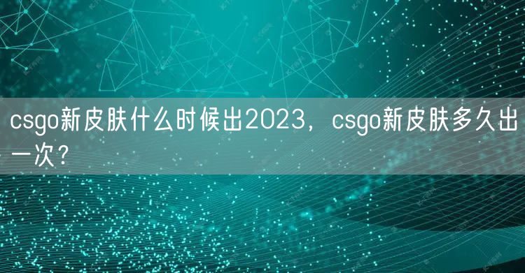 csgo新皮肤什么时候出2023，csgo新皮肤多久出一次？