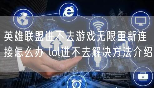 英雄联盟进不去游戏无限重新连接怎么办 lol进不去解决方法介绍