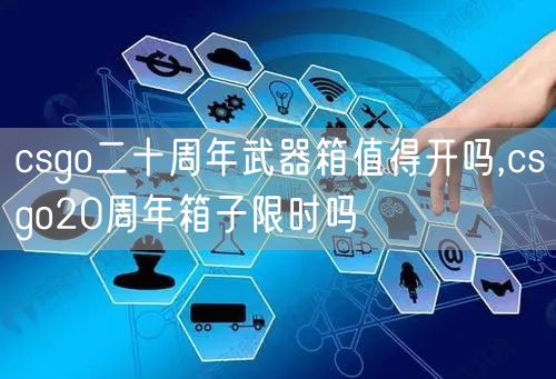 csgo二十周年武器箱值得开吗,csgo20周年箱子限时吗
