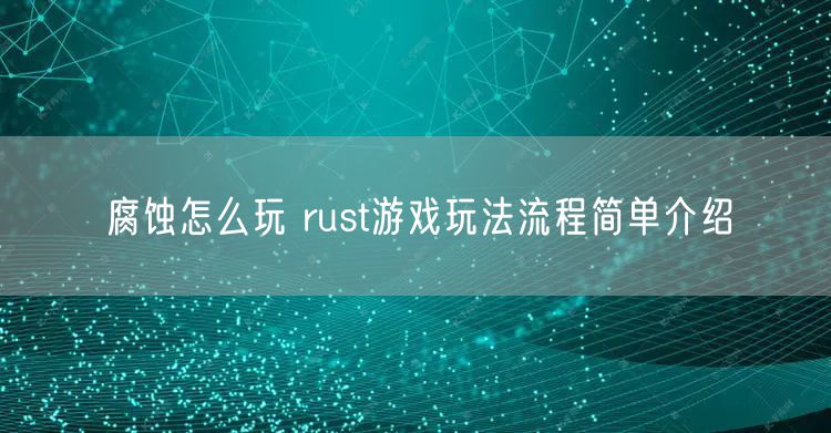 腐蚀怎么玩 rust游戏玩法流程简单介绍