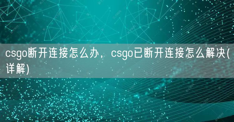 csgo断开连接怎么办，csgo已断开连接怎么解决(详解)