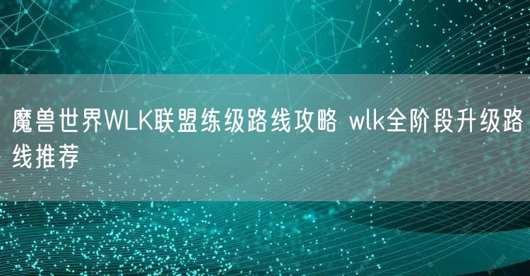 魔兽世界WLK联盟练级路线攻略 wlk全阶段升级路线推荐