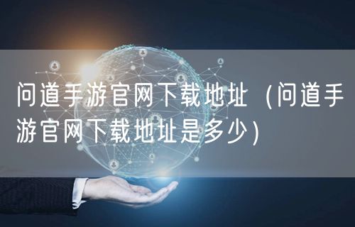 问道手游官网下载地址（问道手游官网下载地址是多少）
