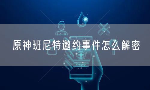 原神班尼特邀约事件怎么解密