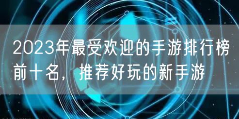 2023年最受欢迎的手游排行榜前十名,推荐好玩的新手游