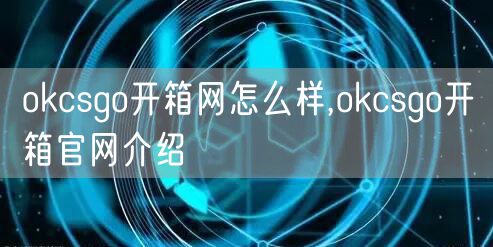 okcsgo开箱网怎么样,okcsgo开箱官网介绍