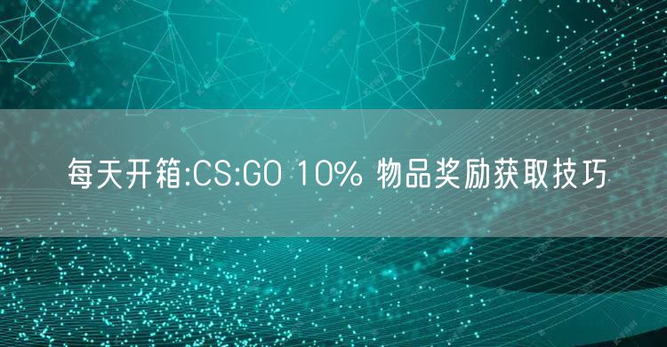 每天开箱:CS:GO 10% 物品奖励获取技巧