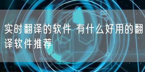 实时翻译的软件 有什么好用的翻译软件推荐