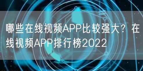 哪些在线视频APP比较强大?在线视频APP排行榜2022