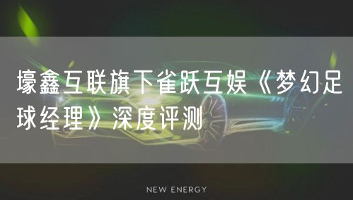 壕鑫互联旗下雀跃互娱《梦幻足球经理》深度评测