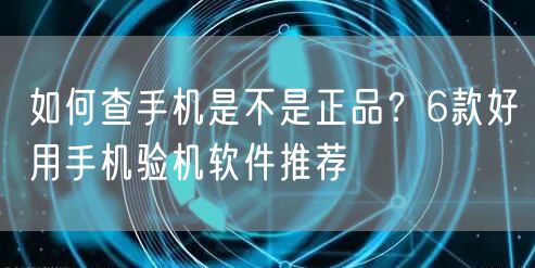 如何查手机是不是正品？6款好用手机验机软件推荐