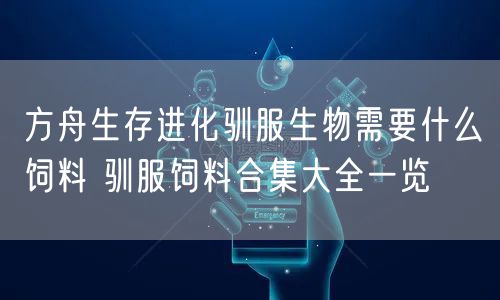 方舟生存进化驯服生物需要什么饲料 驯服饲料合集大全一览