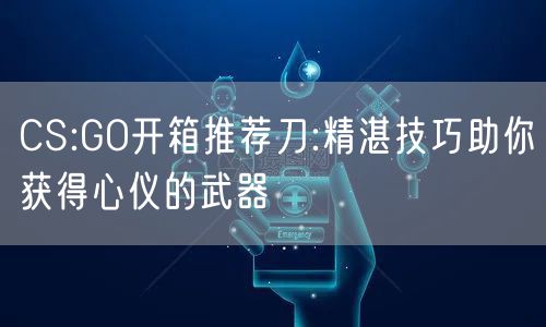 CS:GO开箱推荐刀:精湛技巧助你获得心仪的武器