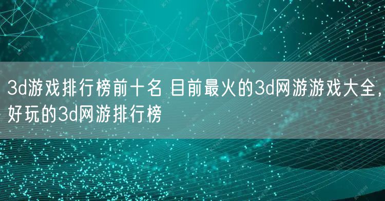 3d游戏排行榜前十名 目前最火的3d网游游戏大全,好玩的3d网游排行榜